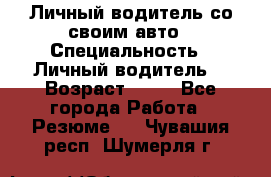 Личный водитель со своим авто › Специальность ­ Личный водитель  › Возраст ­ 36 - Все города Работа » Резюме   . Чувашия респ.,Шумерля г.